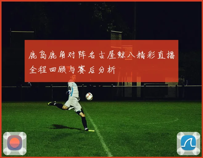 鹿岛鹿角对阵名古屋鲸八精彩直播全程回顾与赛后分析