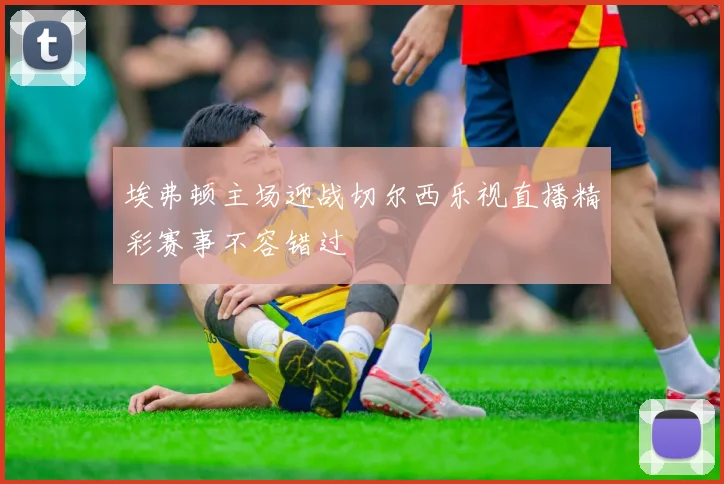 埃弗顿主场迎战切尔西乐视直播精彩赛事不容错过