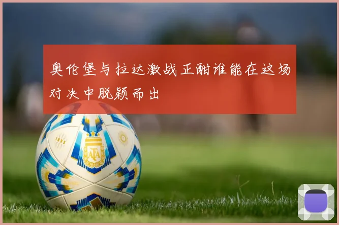 奥伦堡与拉达激战正酣谁能在这场对决中脱颖而出