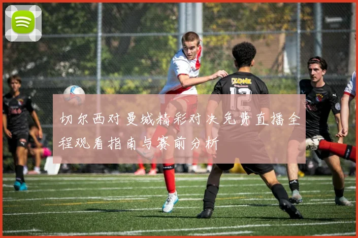 切尔西对曼城精彩对决免费直播全程观看指南与赛前分析