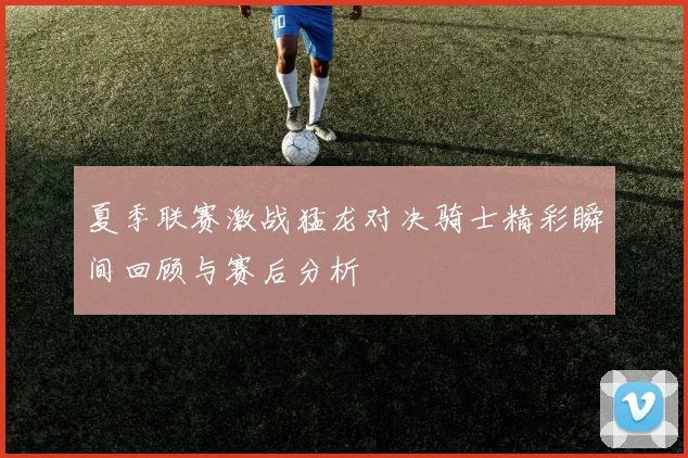 夏季联赛激战猛龙对决骑士精彩瞬间回顾与赛后分析
