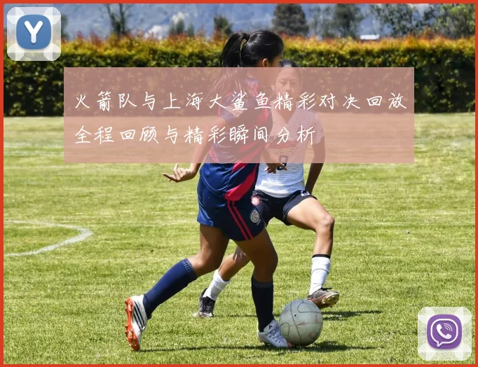 火箭队与上海大鲨鱼精彩对决回放全程回顾与精彩瞬间分析
