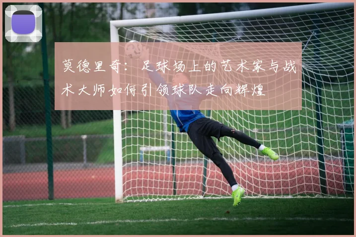 莫德里奇：足球场上的艺术家与战术大师如何引领球队走向辉煌