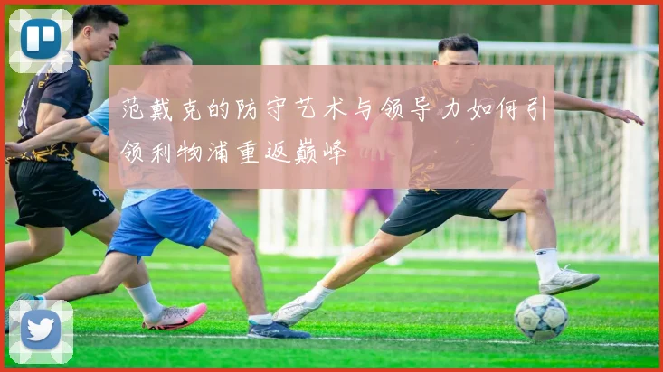 范戴克的防守艺术与领导力如何引领利物浦重返巅峰