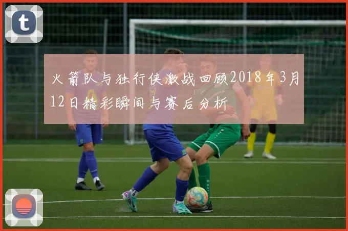 火箭队与独行侠激战回顾2018年3月12日精彩瞬间与赛后分析