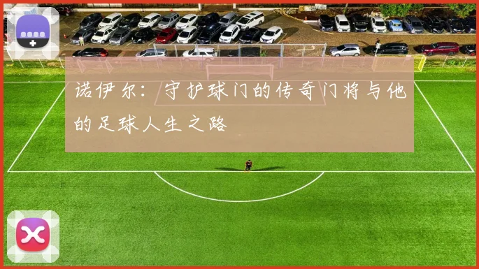 诺伊尔：守护球门的传奇门将与他的足球人生之路