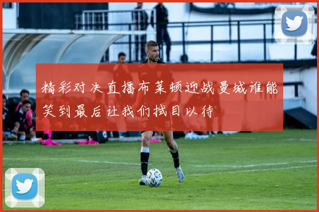 精彩对决直播布莱顿迎战曼城谁能笑到最后让我们拭目以待