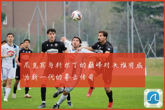 尼克宾与科尔丁的巅峰对决谁将成为新一代的拳击传奇