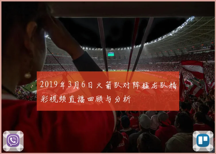 2019年3月6日火箭队对阵猛龙队精彩视频直播回顾与分析