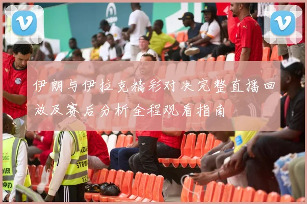 伊朗与伊拉克精彩对决完整直播回放及赛后分析全程观看指南
