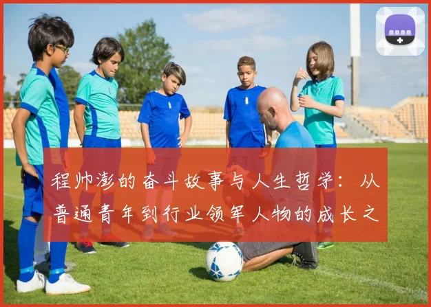 程帅澎的奋斗故事与人生哲学：从普通青年到行业领军人物的成长之路