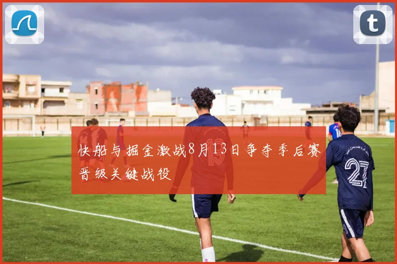 快船与掘金激战8月13日争夺季后赛晋级关键战役