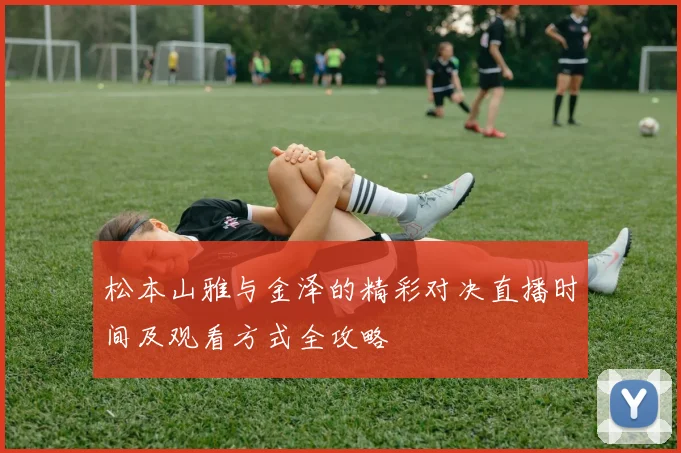 松本山雅与金泽的精彩对决直播时间及观看方式全攻略