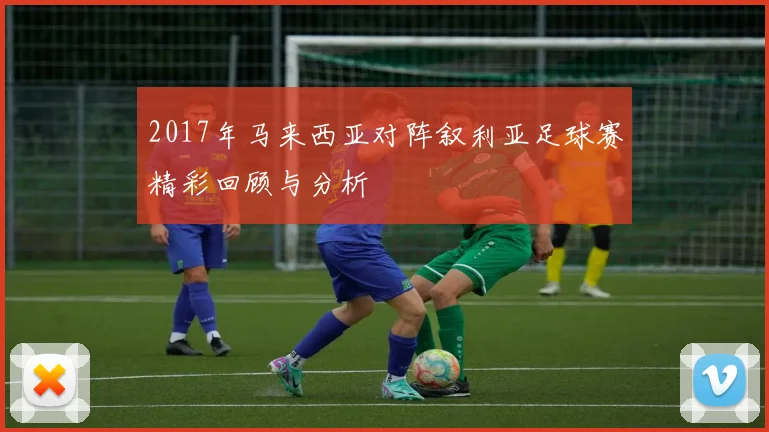 2017年马来西亚对阵叙利亚足球赛精彩回顾与分析
