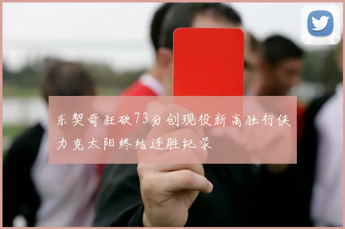 东契奇狂砍73分创现役新高独行侠力克太阳终结连胜纪录