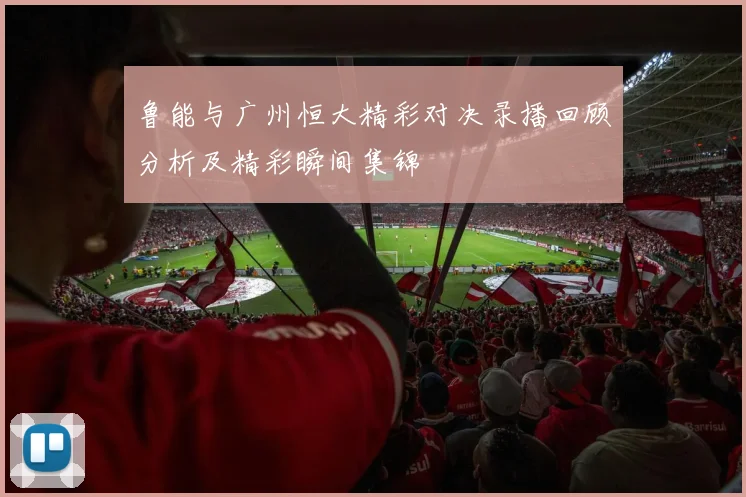 鲁能与广州恒大精彩对决录播回顾分析及精彩瞬间集锦