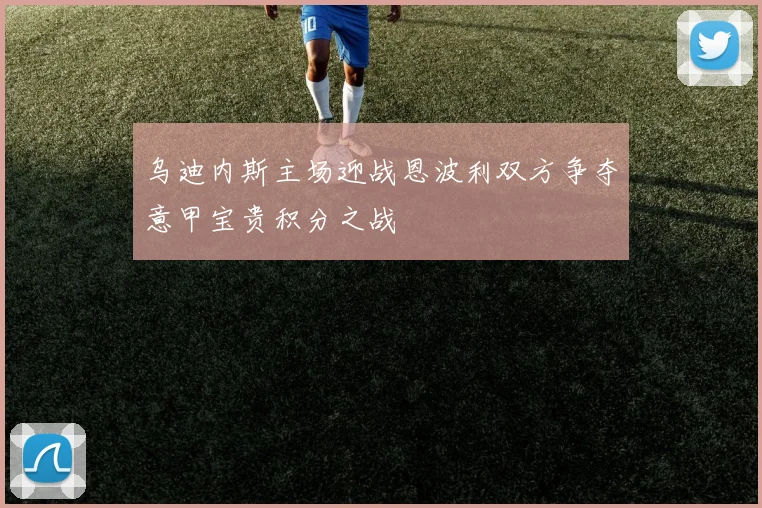 乌迪内斯主场迎战恩波利双方争夺意甲宝贵积分之战