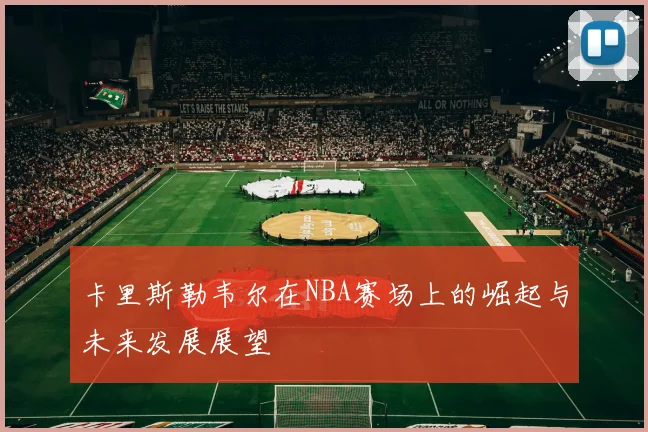 卡里斯勒韦尔在NBA赛场上的崛起与未来发展展望