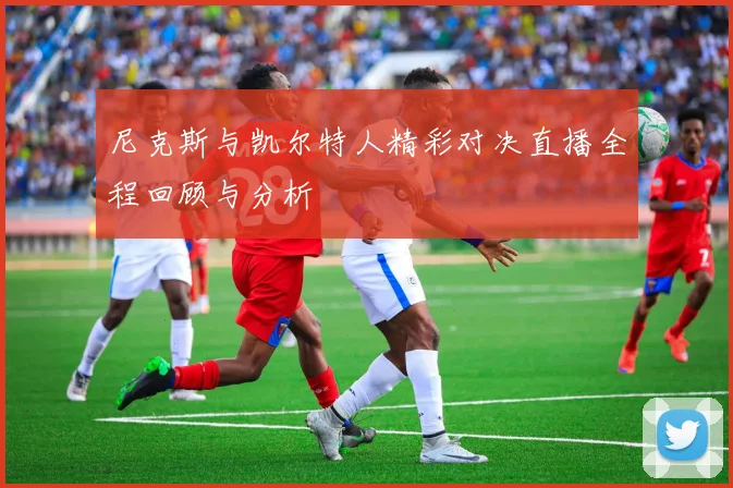 尼克斯与凯尔特人精彩对决直播全程回顾与分析