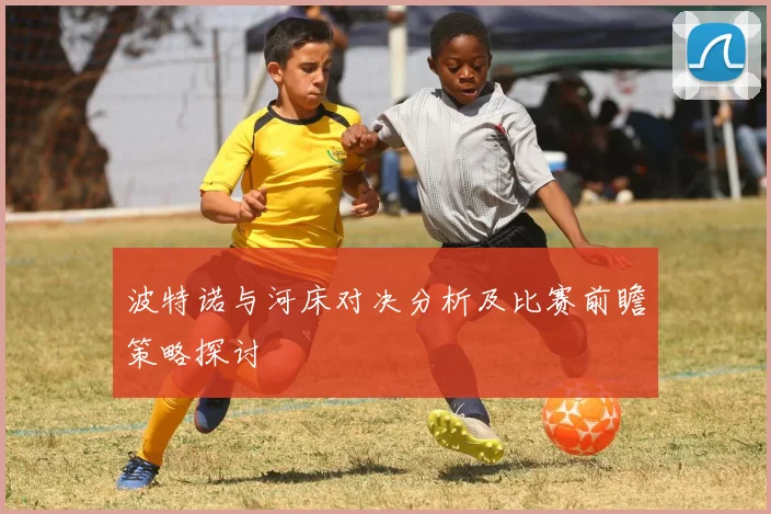 波特诺与河床对决分析及比赛前瞻策略探讨