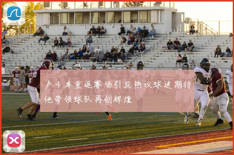 卢卡库重返赛场引发热议球迷期待他带领球队再创辉煌