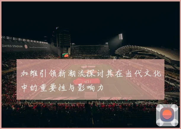 加维引领新潮流探讨其在当代文化中的重要性与影响力