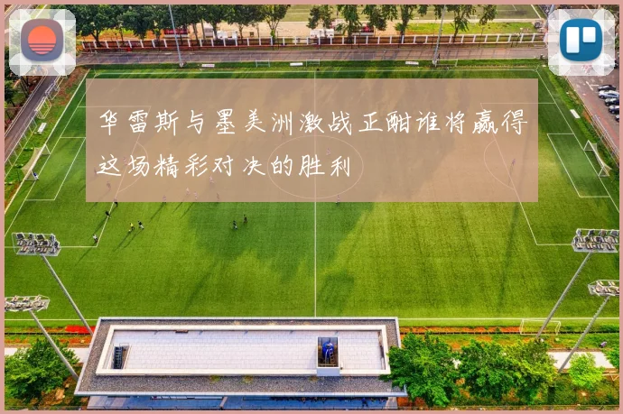 华雷斯与墨美洲激战正酣谁将赢得这场精彩对决的胜利
