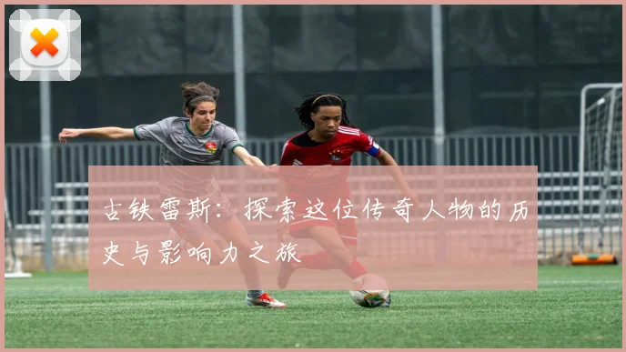 古铁雷斯：探索这位传奇人物的历史与影响力之旅
