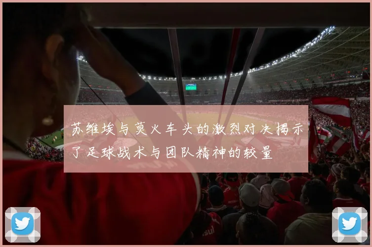 苏维埃与莫火车头的激烈对决揭示了足球战术与团队精神的较量