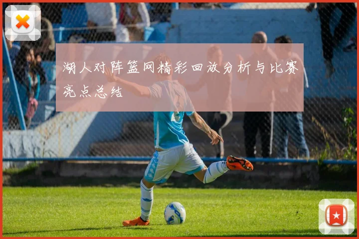湖人对阵篮网精彩回放分析与比赛亮点总结