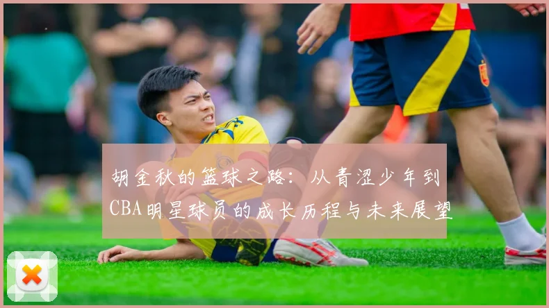 胡金秋的篮球之路：从青涩少年到CBA明星球员的成长历程与未来展望