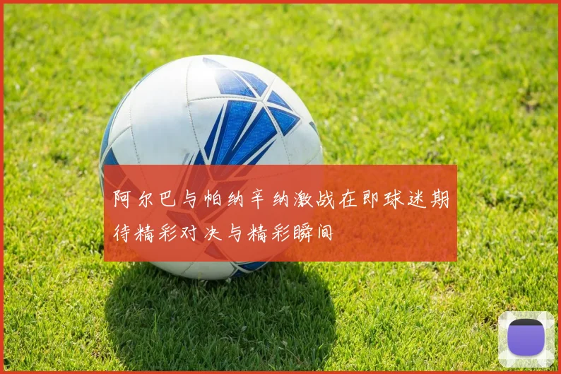 阿尔巴与帕纳辛纳激战在即球迷期待精彩对决与精彩瞬间