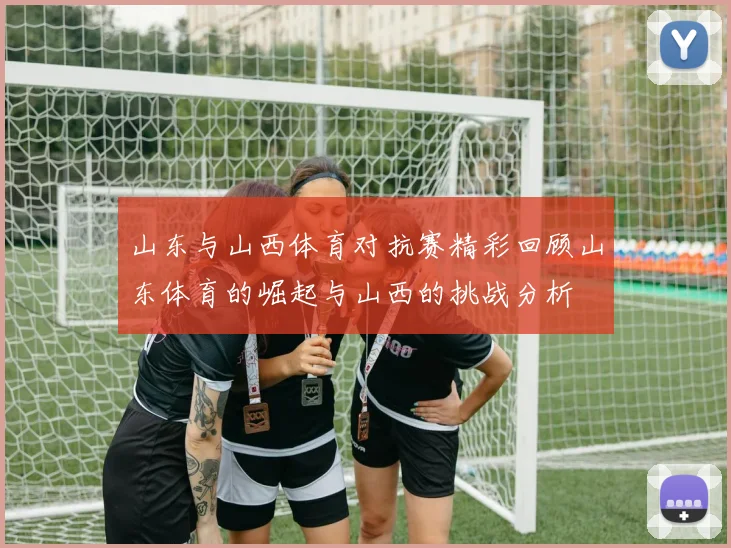 山东与山西体育对抗赛精彩回顾山东体育的崛起与山西的挑战分析
