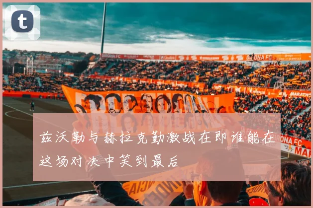 兹沃勒与赫拉克勤激战在即谁能在这场对决中笑到最后