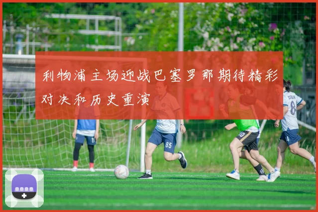 利物浦主场迎战巴塞罗那期待精彩对决和历史重演