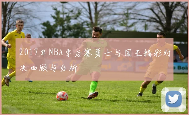 2017年NBA季后赛勇士与国王精彩对决回顾与分析