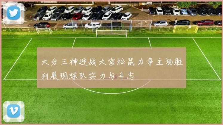 大分三神迎战大宫松鼠力争主场胜利展现球队实力与斗志
