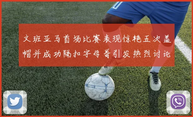 文班亚马首场比赛表现惊艳五次盖帽并成功隔扣字母哥引发热烈讨论