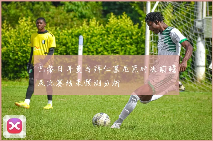 巴黎日耳曼与拜仁慕尼黑对决前瞻及比赛结果预测分析