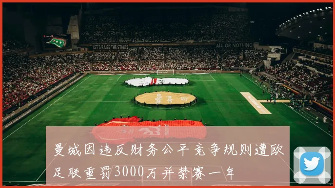 曼城因违反财务公平竞争规则遭欧足联重罚3000万并禁赛一年