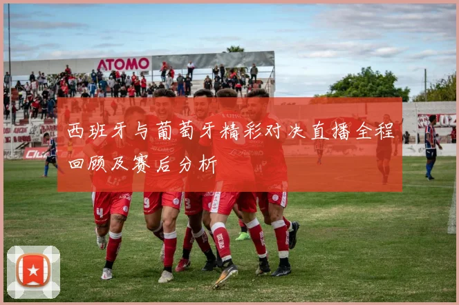 西班牙与葡萄牙精彩对决直播全程回顾及赛后分析