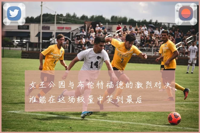 女王公园与布伦特福德的激烈对决谁能在这场较量中笑到最后