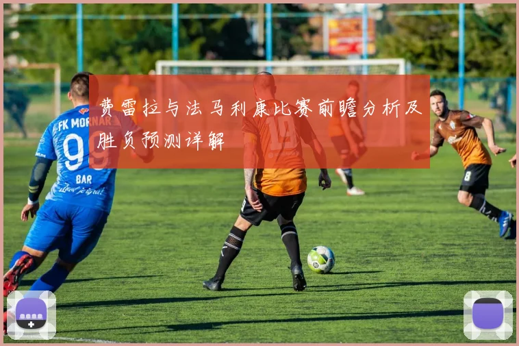 费雷拉与法马利康比赛前瞻分析及胜负预测详解