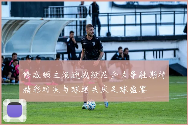 修咸顿主场迎战般尼全力争胜期待精彩对决与球迷共庆足球盛宴
