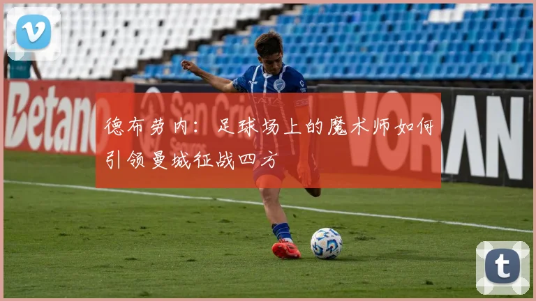 德布劳内：足球场上的魔术师如何引领曼城征战四方