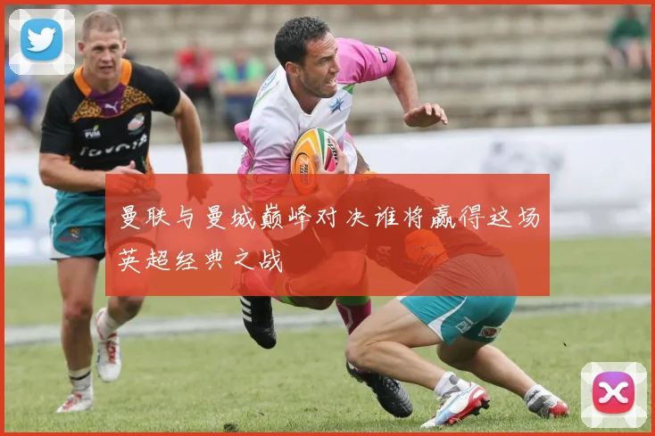 曼联与曼城巅峰对决谁将赢得这场英超经典之战