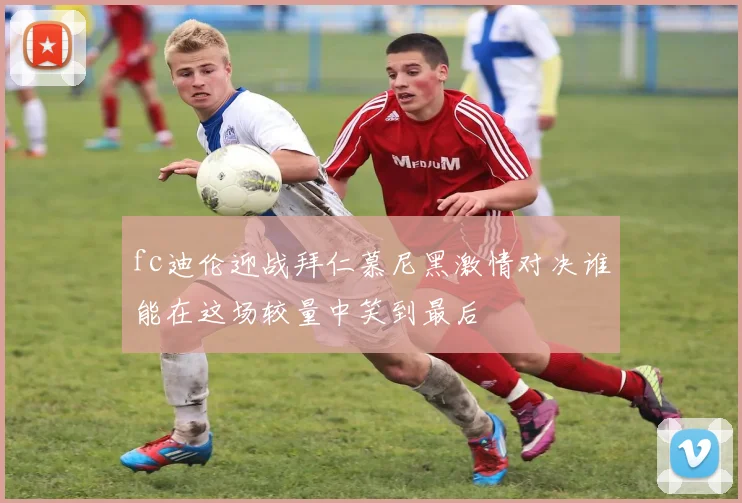 fc迪伦迎战拜仁慕尼黑激情对决谁能在这场较量中笑到最后