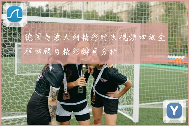 德国与意大利精彩对决视频回放全程回顾与精彩瞬间分析